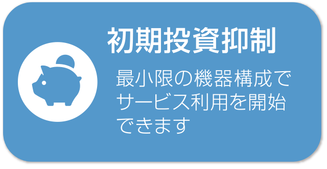 初期投資抑制 最小限の機器構成でサービス利用を開始できます